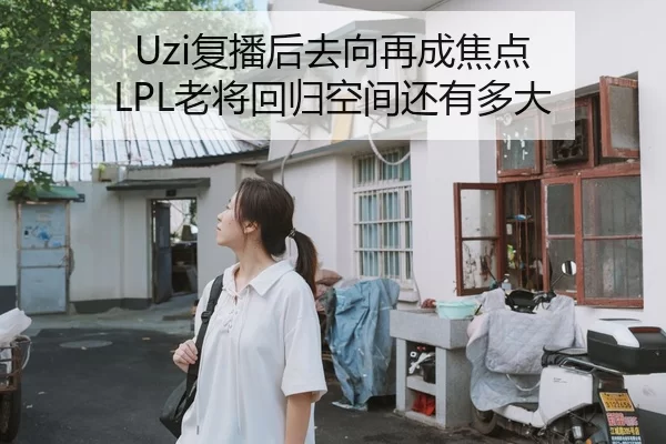 Uzi复播后去向再成焦点 LPL老将回归空间还有多大
