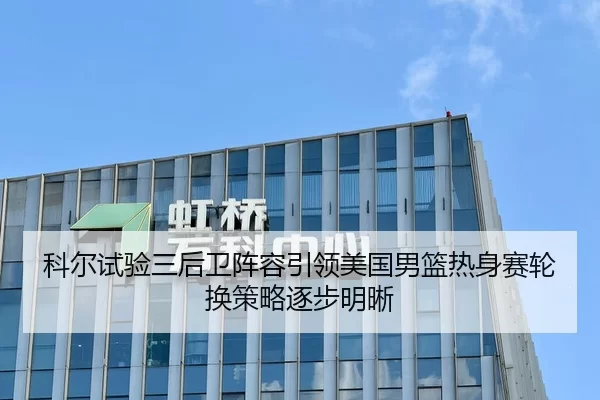 科尔试验三后卫阵容引领美国男篮热身赛轮换策略逐步明晰