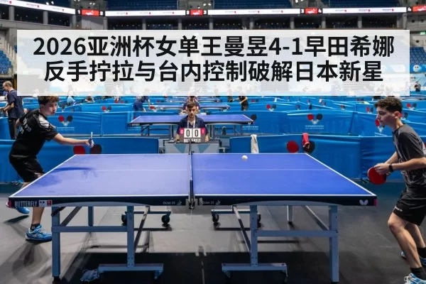 2026亚洲杯女单王曼昱4-1早田希娜 反手拧拉与台内控制破解日本新星