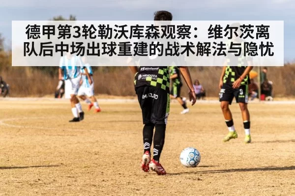 德甲第3轮勒沃库森观察：维尔茨离队后中场出球重建的战术解法与隐忧